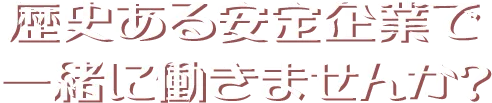 歴史ある安定企業で一緒に働きませんか?
